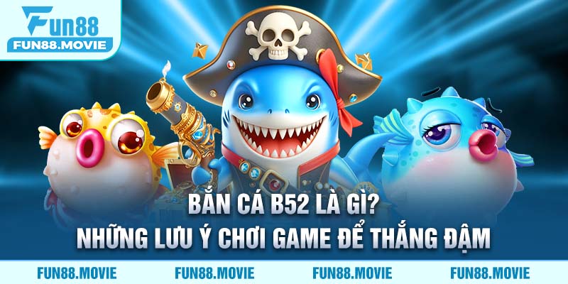 Bắn Cá B52 là gì? Những lưu ý chơi game để thắng đậm