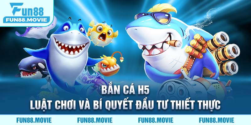 Bắn Cá H5 - Luật Chơi Và Bí Quyết Đầu Tư Thiết Thực